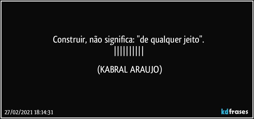 Construir, não significa: "de qualquer jeito". 
|||||||||| (KABRAL ARAUJO)