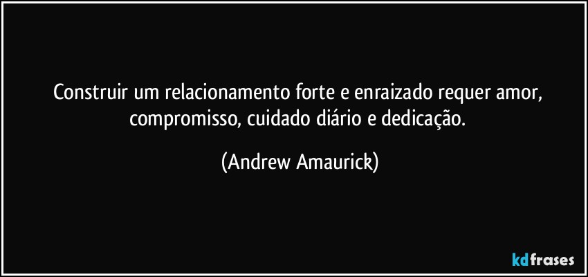 Construir um relacionamento forte e enraizado requer amor, compromisso, cuidado diário e dedicação. (Andrew Amaurick)