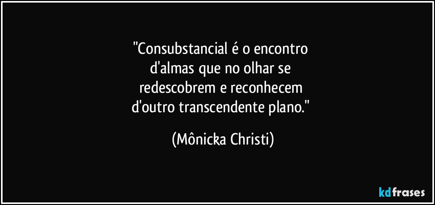 "Consubstancial é o encontro
d'almas que no olhar se
redescobrem e reconhecem
d'outro transcendente plano." (Mônicka Christi)