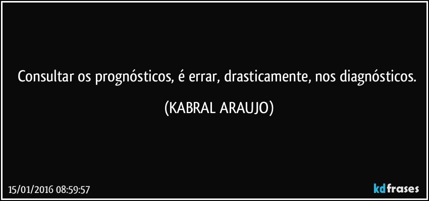 Consultar os prognósticos, é errar, drasticamente, nos diagnósticos. (KABRAL ARAUJO)