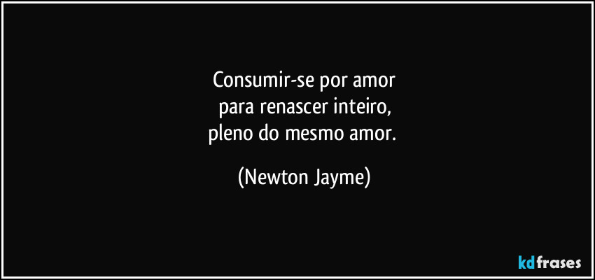 Consumir-se por amor
para renascer inteiro,
pleno do mesmo amor. (Newton Jayme)