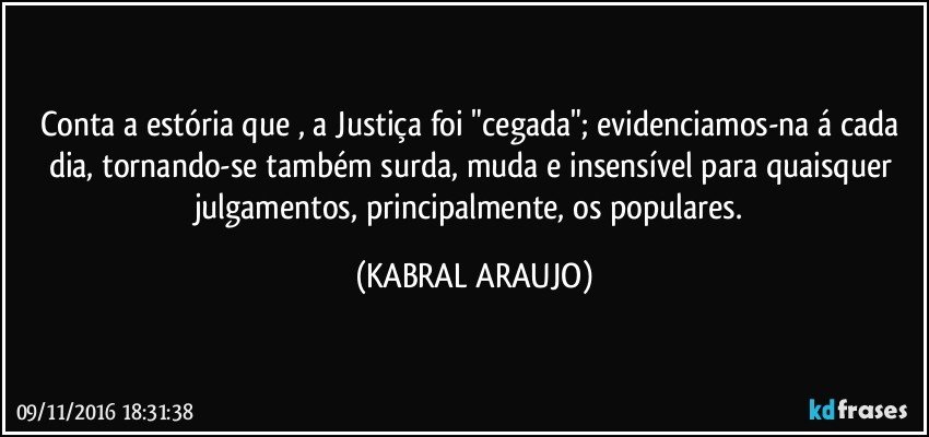 Conta a estória que , a Justiça foi "cegada"; evidenciamos-na á cada dia, tornando-se também surda, muda e insensível para quaisquer julgamentos, principalmente, os populares. (KABRAL ARAUJO)