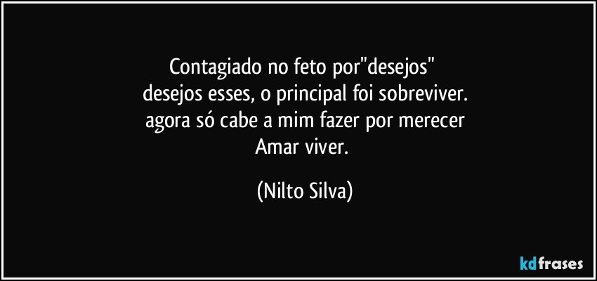 Contagiado no feto por"desejos"  
desejos esses, o principal foi sobreviver.
agora só cabe a mim fazer por merecer
Amar viver. (Nilto Silva)