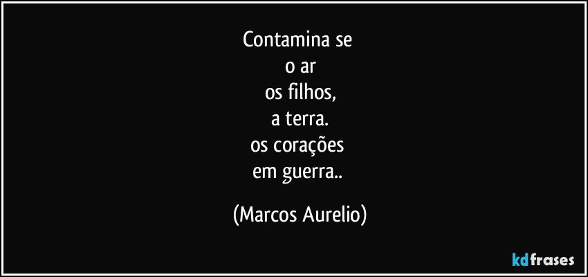 contamina se 
o ar
os filhos,
a terra.
os corações 
em guerra.. (Marcos Aurelio)