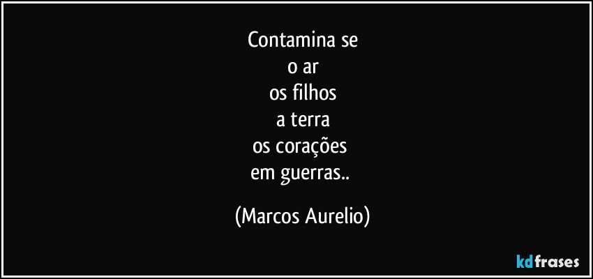 contamina se
o ar
os filhos
a terra
os corações 
em guerras.. (Marcos Aurelio)