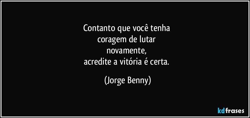 Contanto que você tenha 
coragem de lutar 
novamente, 
acredite a vitória é certa. (Jorge Benny)