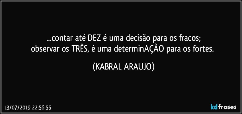 ...contar até DEZ é uma decisão para os fracos;
observar os TRÊS, é uma determinAÇÃO para os fortes. (KABRAL ARAUJO)