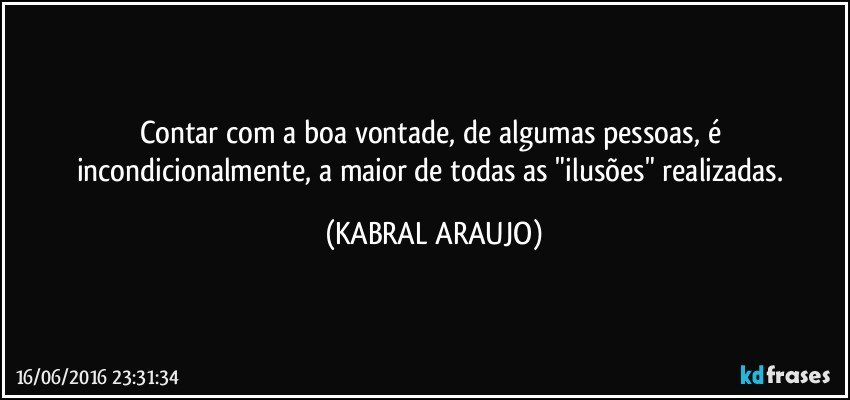 Contar com a boa vontade, de algumas pessoas, é incondicionalmente, a maior de todas as "ilusões" realizadas. (KABRAL ARAUJO)