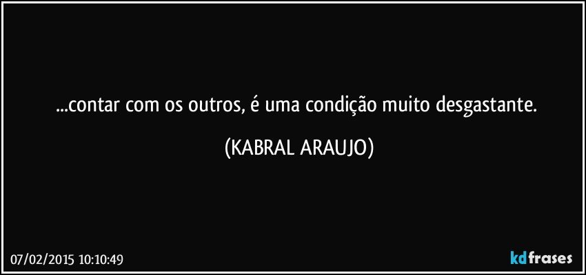 ...contar com os outros,  é uma condição muito desgastante. (KABRAL ARAUJO)