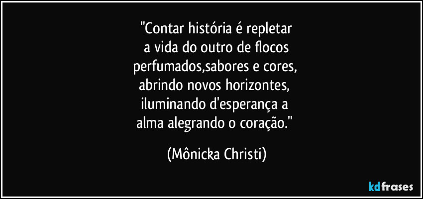 "Contar história é repletar
 a vida do outro de flocos 
perfumados,sabores e cores, 
abrindo novos horizontes, 
iluminando d'esperança a 
alma alegrando o coração." (Mônicka Christi)