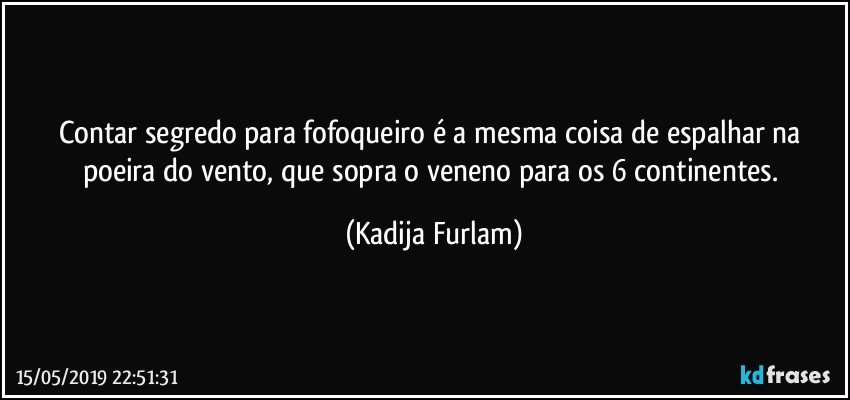 Contar segredo para fofoqueiro é  a mesma coisa de espalhar na poeira do vento, que sopra o veneno para os 6 continentes. (Kadija Furlam)