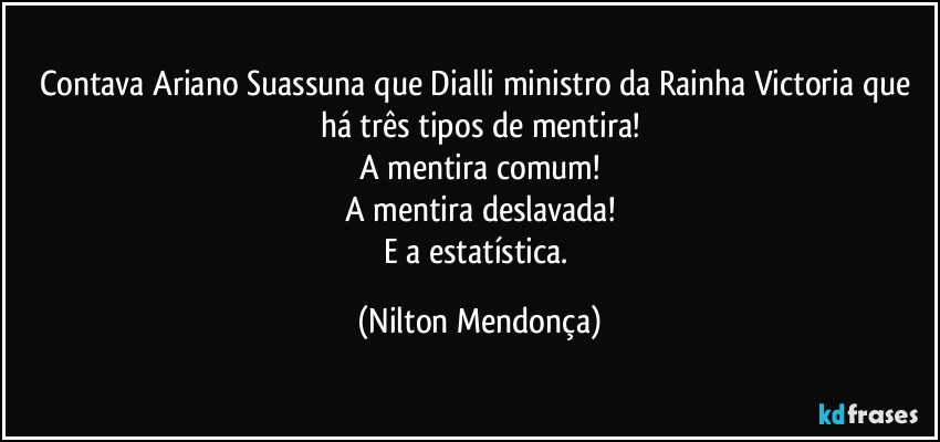 Contava Ariano Suassuna que Dialli ministro da Rainha Victoria que há três tipos de mentira!
A mentira comum!
A mentira deslavada!
E a estatística. (Nilton Mendonça)