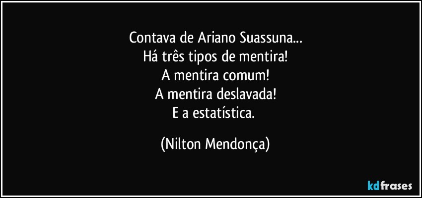 Contava de Ariano Suassuna...
Há três tipos de mentira!
A mentira comum!
A mentira deslavada!
E a estatística. (Nilton Mendonça)