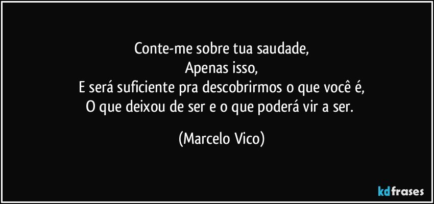 Conte-me sobre tua saudade,
Apenas isso,
E será suficiente pra descobrirmos o que você é,
O que deixou de ser e o que poderá  vir a ser. (Marcelo Vico)