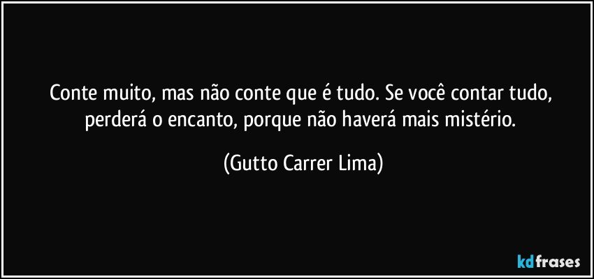 Conte muito, mas não conte que é tudo. Se você contar tudo, perderá o encanto, porque não haverá mais mistério. (Gutto Carrer Lima)