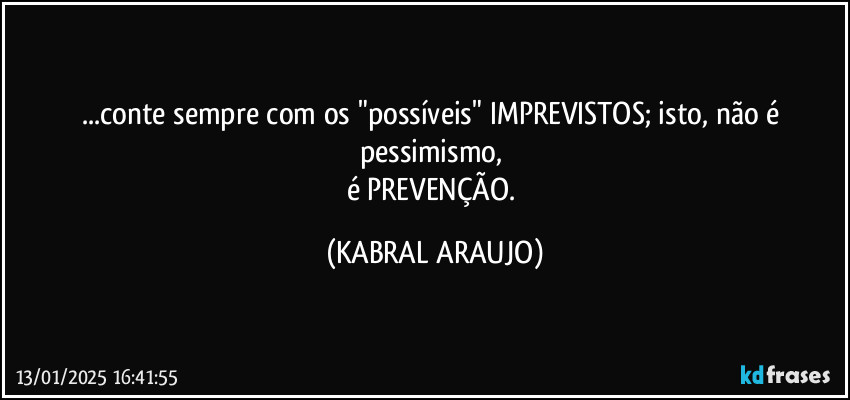 ...conte sempre com os "possíveis" IMPREVISTOS; isto, não é pessimismo, 
é PREVENÇÃO. (KABRAL ARAUJO)