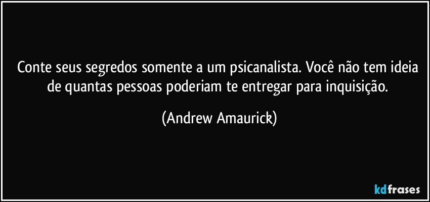 Conte seus segredos somente a um psicanalista. Você não tem ideia de quantas pessoas poderiam te entregar para inquisição. (Andrew Amaurick)