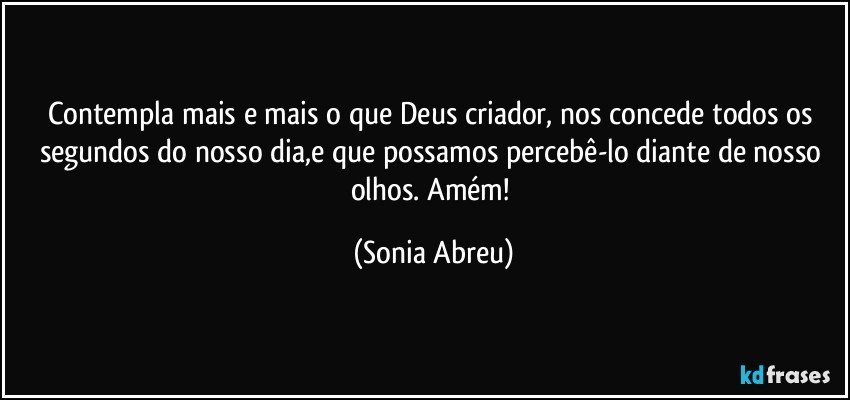 Contempla mais e mais o que Deus criador, nos concede todos os segundos do nosso dia,e que possamos percebê-lo diante de nosso olhos. Amém! (Sonia Abreu)