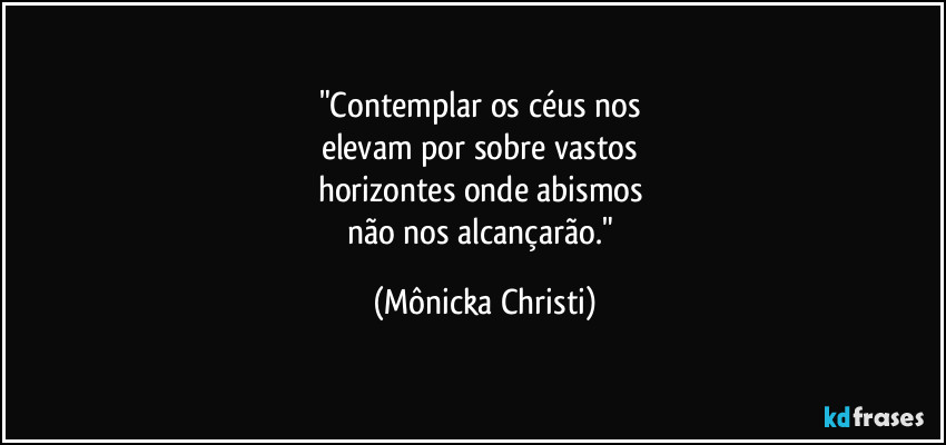 "Contemplar os céus nos 
elevam por sobre vastos 
horizontes onde abismos 
não nos alcançarão." (Mônicka Christi)
