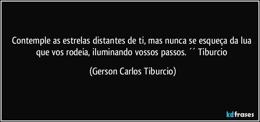 Contemple as estrelas distantes de ti, mas nunca se esqueça da lua que vos rodeia, iluminando vossos passos. ´´ Tiburcio (Gerson Carlos Tiburcio)