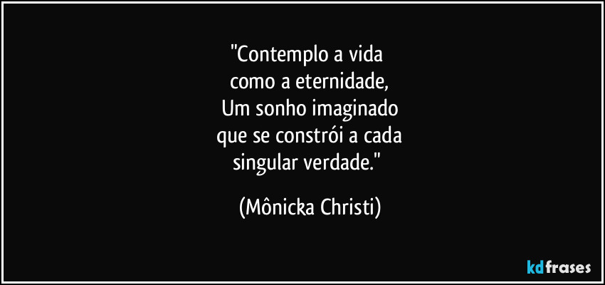"Contemplo a vida 
como a eternidade,
Um sonho imaginado
que se constrói a cada
singular verdade." (Mônicka Christi)