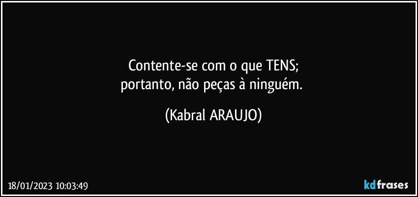 Contente-se com o que TENS;
portanto, não peças à ninguém. (KABRAL ARAUJO)