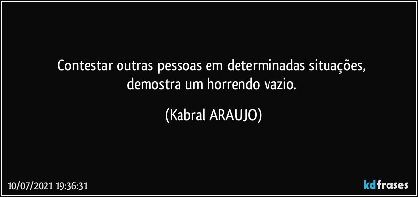 Contestar outras pessoas em determinadas situações, 
demostra um horrendo vazio. (KABRAL ARAUJO)