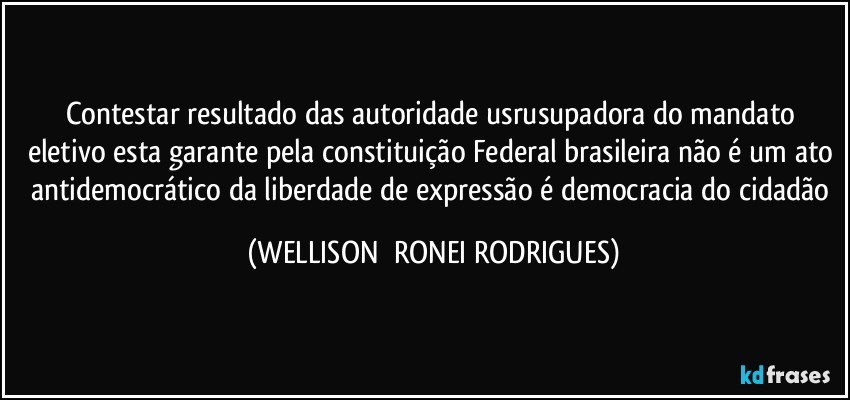 Contestar resultado das autoridade usrusupadora do mandato eletivo esta garante pela constituição Federal brasileira não é um ato antidemocrático da liberdade de expressão é democracia do cidadão (WELLISON  RONEI RODRIGUES)