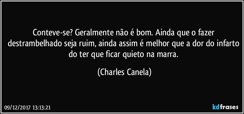 Conteve-se? Geralmente não é bom. Ainda que o fazer destrambelhado seja ruim, ainda assim é melhor que a dor do infarto do ter que ficar quieto na marra. (Charles Canela)