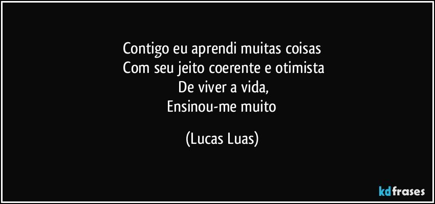 Contigo eu aprendi muitas coisas
 Com seu jeito coerente e otimista
 De viver a vida,
 Ensinou-me muito (Lucas Luas)