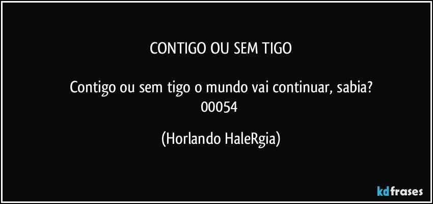 CONTIGO OU SEM TIGO

Contigo ou sem tigo o mundo vai continuar, sabia?
00054 (Horlando HaleRgia)