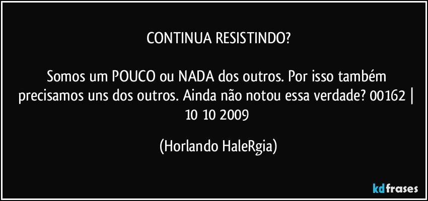 CONTINUA RESISTINDO?

Somos um POUCO ou NADA dos outros. Por isso também precisamos uns dos outros. Ainda não notou essa verdade? 00162 | 10/10/2009 (Horlando HaleRgia)