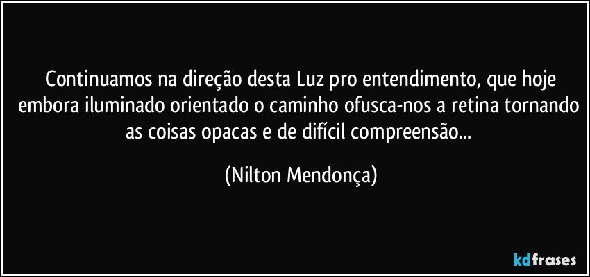 ⁠Continuamos na direção desta Luz pro entendimento, que hoje embora iluminado orientado o caminho ofusca-nos a retina tornando as coisas opacas e de difícil compreensão... (Nilton Mendonça)