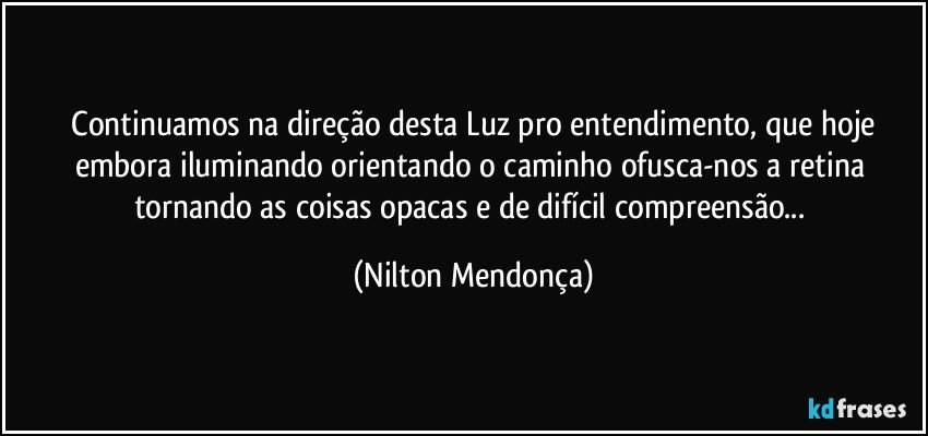 ⁠Continuamos na direção desta Luz pro entendimento, que hoje embora iluminando orientando o caminho ofusca-nos a retina tornando as coisas opacas e de difícil compreensão... (Nilton Mendonça)