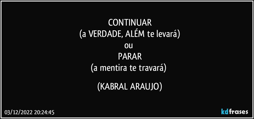CONTINUAR
(a VERDADE, ALÉM te levará)
ou 
PARAR
(a mentira te travará) (KABRAL ARAUJO)