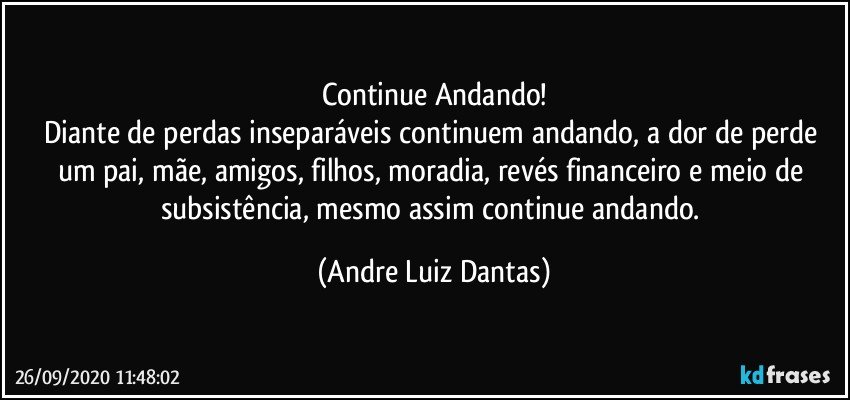 Continue Andando!
Diante de perdas inseparáveis continuem andando, a dor de perde um pai, mãe, amigos, filhos, moradia, revés financeiro e meio de subsistência, mesmo assim continue andando. (Andre Luiz Dantas)