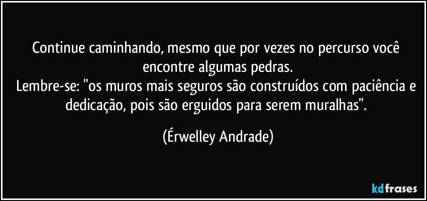 Continue caminhando, mesmo que por vezes no percurso você encontre algumas pedras.
Lembre-se: "os muros mais seguros são construídos com paciência e dedicação, pois são  erguidos para serem muralhas". (Érwelley Andrade)