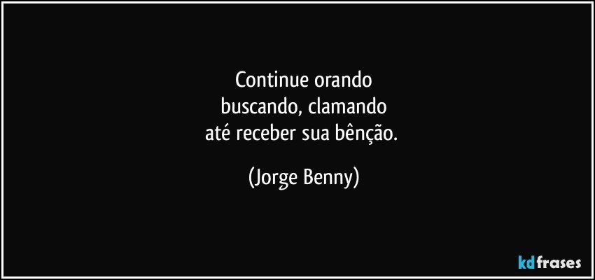 Continue orando
buscando, clamando
até receber sua bênção. (Jorge Benny)