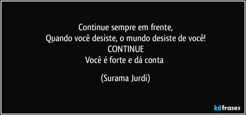 Continue sempre em frente,
Quando você desiste, o mundo desiste de você!
CONTINUE
Você é forte e dá conta (Surama Jurdi)