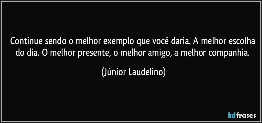 Continue sendo o melhor exemplo que você daria. A melhor escolha do dia. O melhor presente, o melhor amigo, a melhor companhia. (Júnior Laudelino)