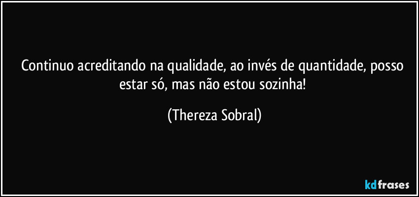 Continuo acreditando na qualidade, ao invés de quantidade, posso estar só, mas não estou sozinha! (Thereza Sobral)