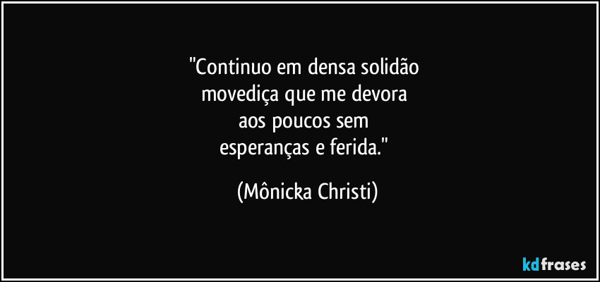 "Continuo em densa solidão 
movediça que me devora 
aos poucos sem 
esperanças e ferida." (Mônicka Christi)