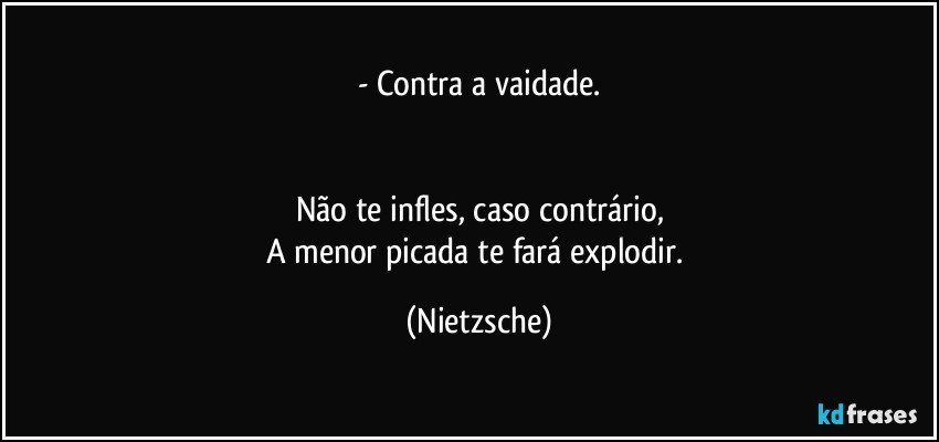 - Contra a vaidade.


Não te infles, caso contrário,
A menor picada te fará explodir. (Nietzsche)