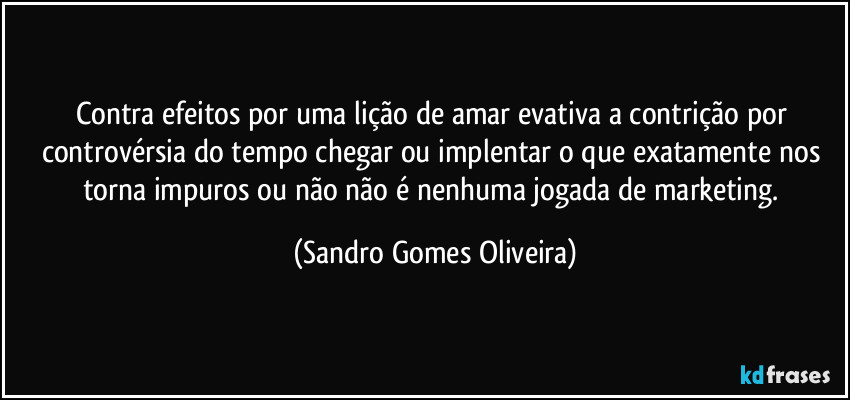 Contra efeitos por uma lição de amar evativa a contrição por controvérsia do tempo chegar ou implentar o que exatamente nos torna impuros ou não não é nenhuma jogada de marketing. (Sandro Gomes Oliveira)