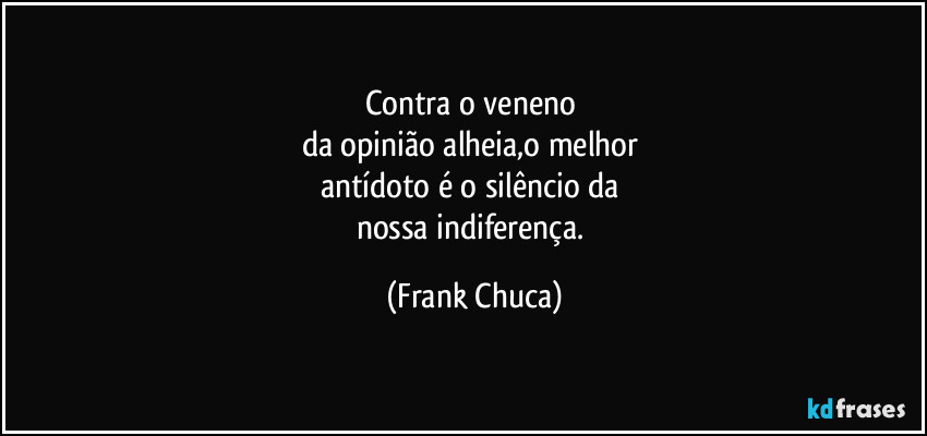 Contra o veneno 
da opinião alheia,o melhor 
antídoto é o silêncio da 
nossa indiferença. (Frank Chuca)
