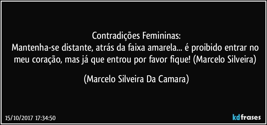 Contradições Femininas:
Mantenha-se distante, atrás da faixa amarela... é proibido entrar no meu coração, mas já que entrou por favor fique! (Marcelo Silveira) (Marcelo Silveira Da Camara)