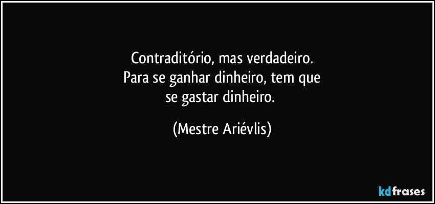 Contraditório, mas verdadeiro.
Para se ganhar dinheiro, tem que
se gastar dinheiro. (Mestre Ariévlis)