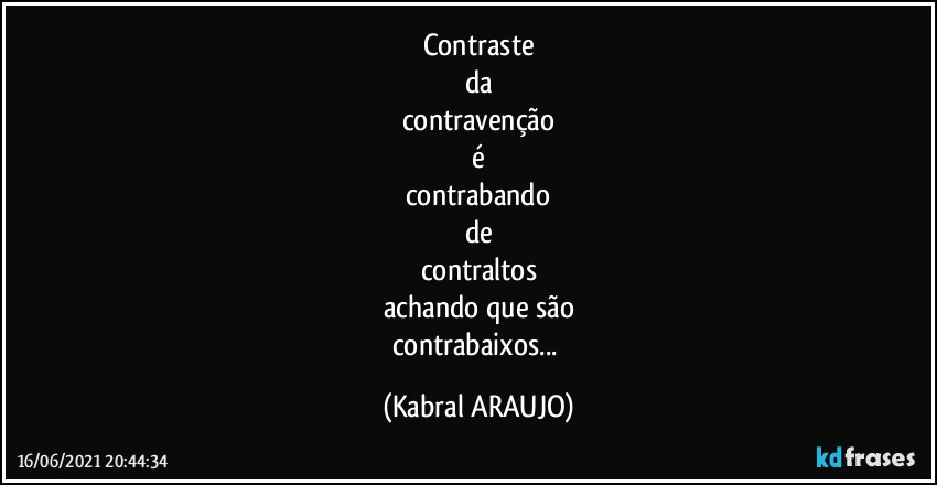 Contraste
da
contravenção
é
contrabando
de
contraltos
achando que são
contrabaixos... (KABRAL ARAUJO)