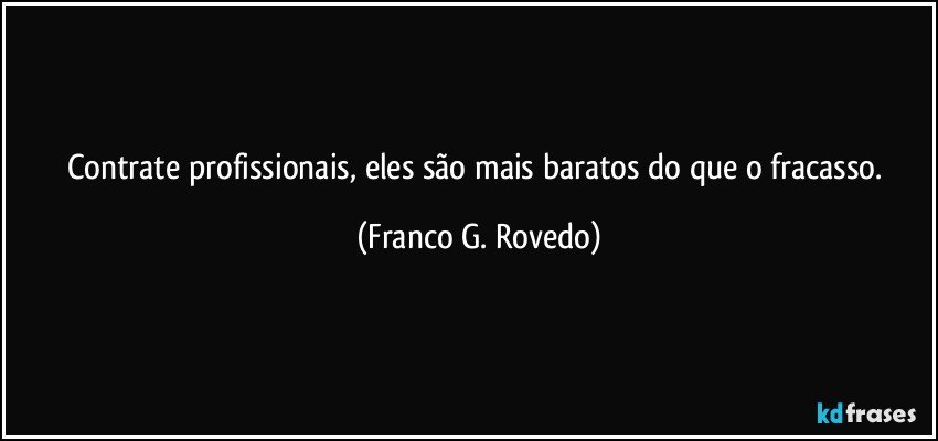 Contrate profissionais, eles são mais baratos do que o fracasso. (Franco G. Rovedo)