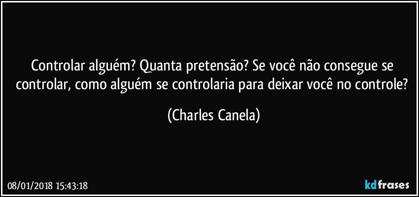 Controlar alguém? Quanta pretensão? Se você não consegue se controlar, como alguém se controlaria para deixar você no controle? (Charles Canela)